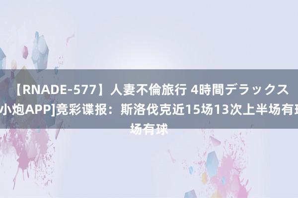 【RNADE-577】人妻不倫旅行 4時間デラックス [小炮APP]竞彩谍报：斯洛伐克近15场13次上半场有球