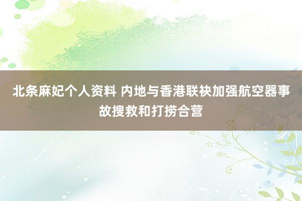 北条麻妃个人资料 内地与香港联袂加强航空器事故搜救和打捞合营