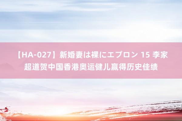 【HA-027】新婚妻は裸にエプロン 15 李家超道贺中国香港奥运健儿赢得历史佳绩