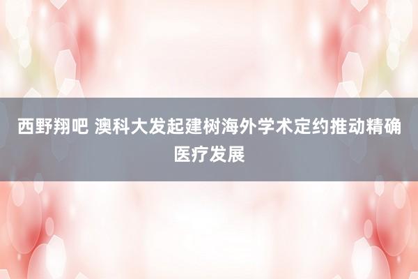 西野翔吧 澳科大发起建树海外学术定约推动精确医疗发展