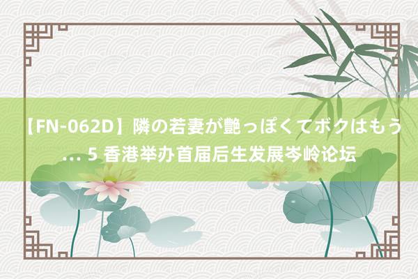 【FN-062D】隣の若妻が艶っぽくてボクはもう… 5 香港举办首届后生发展岑岭论坛