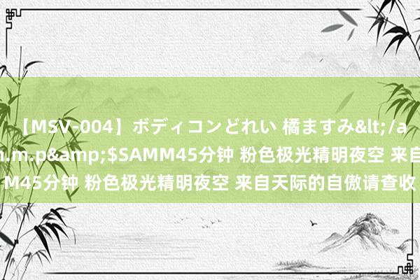 【MSV-004】ボディコンどれい 橘ますみ</a>1992-02-06h.m.p&$SAMM45分钟 粉色极光精明夜空 来自天际的自傲请查收