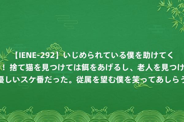 【IENE-292】いじめられている僕を助けてくれたのは まさかのスケ番！！捨て猫を見つけては餌をあげるし、老人を見つけては席を譲るうわさ通りの優しいスケ番だった。従属を望む僕を笑ってあしらうも、徐々にサディスティックな衝動が芽生え始めた高3の彼女</a>2013-07-18アイエナジー&$IE NERGY！117分钟 当天投入末伏，过好这“三关”下半少小生病！