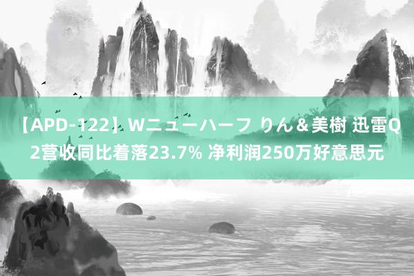 【APD-122】Wニューハーフ りん＆美樹 迅雷Q2营收同比着落23.7% 净利润250万好意思元