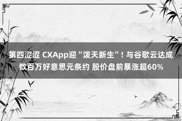 第四涩涩 CXApp迎“泼天新生”! 与谷歌云达成数百万好意思元条约 股价盘前暴涨超60%