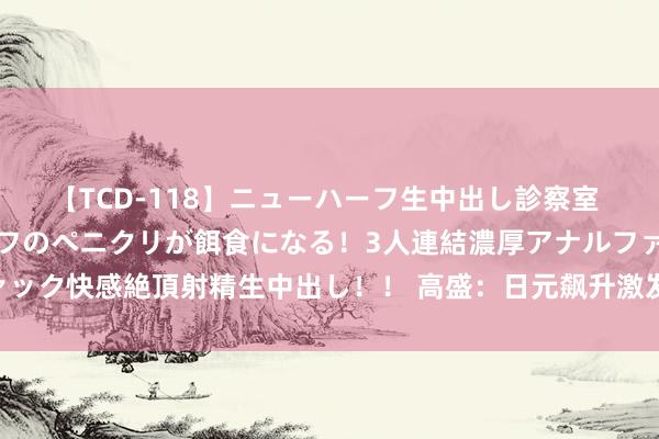 【TCD-118】ニューハーフ生中出し診察室 異常勃起したニューハーフのペニクリが餌食になる！3人連結濃厚アナルファック快感絶頂射精生中出し！！ 高盛：日元飙升激发的股票抛售将抓续到九月