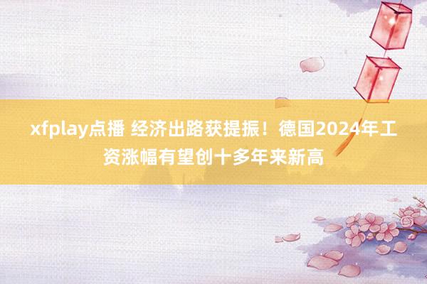 xfplay点播 经济出路获提振！德国2024年工资涨幅有望创十多年来新高