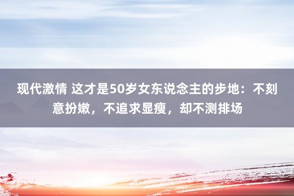 现代激情 这才是50岁女东说念主的步地：不刻意扮嫩，不追求显瘦，却不测排场