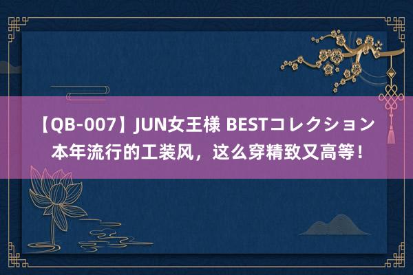 【QB-007】JUN女王様 BESTコレクション 本年流行的工装风，这么穿精致又高等！