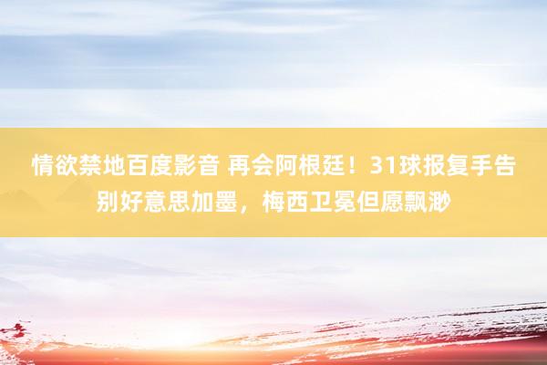 情欲禁地百度影音 再会阿根廷！31球报复手告别好意思加墨，梅西卫冕但愿飘渺