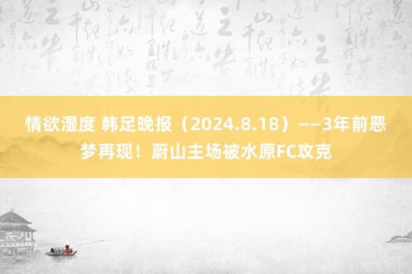 情欲湿度 韩足晚报（2024.8.18）——3年前恶梦再现！蔚山主场被水原FC攻克