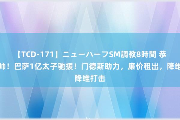 【TCD-171】ニューハーフSM調教8時間 恭喜穆帅！巴萨1亿太子驰援！门德斯助力，廉价租出，降维打击