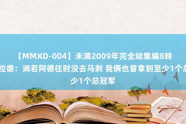 【MMXD-004】未満2009年完全総集編8時間 利拉德：淌若阿德往时没去马刺 我俩也曾拿到至少1个总冠军