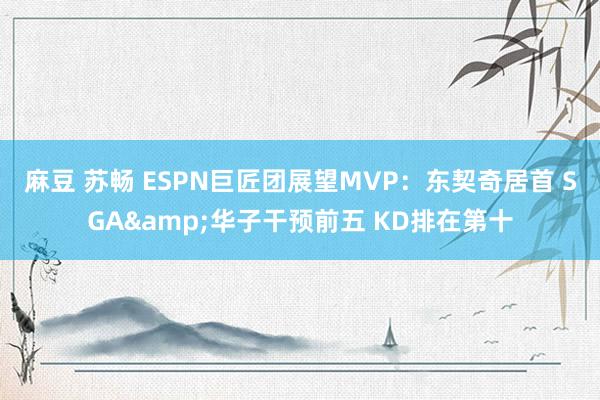 麻豆 苏畅 ESPN巨匠团展望MVP：东契奇居首 SGA&华子干预前五 KD排在第十