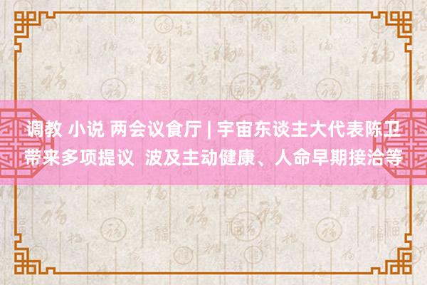 调教 小说 两会议食厅 | 宇宙东谈主大代表陈卫带来多项提议  波及主动健康、人命早期接洽等