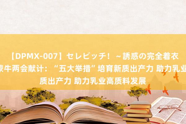 【DPMX-007】セレビッチ！～誘惑の完全着衣～ KAORI 蒙牛两会献计：“五大举措”培育新质出产力 助力乳业高质料发展