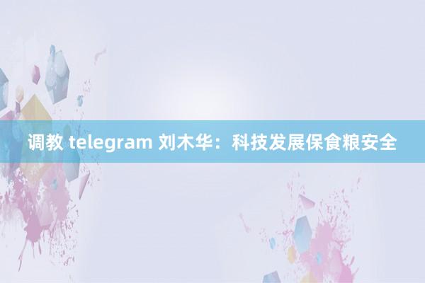 调教 telegram 刘木华：科技发展保食粮安全