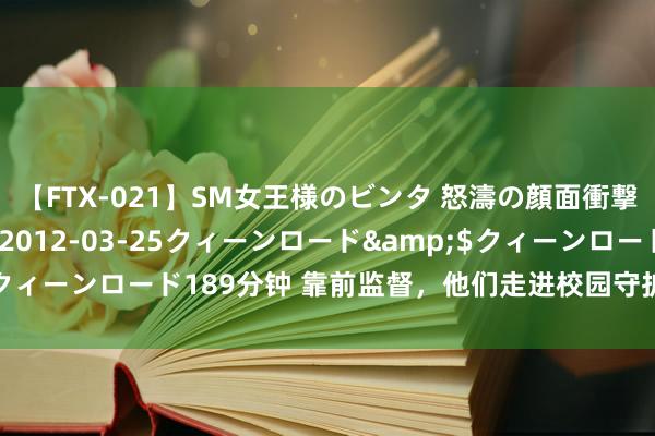 【FTX-021】SM女王様のビンタ 怒濤の顔面衝撃3時間</a>2012-03-25クィーンロード&$クィーンロード189分钟 靠前监督，他们走进校园守护师生舌尖上的安全