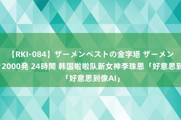 【RKI-084】ザーメンベストの金字塔 ザーメン大好き2000発 24時間 韩国啦啦队新女神李珠恩「好意思到像AI」