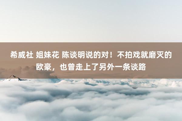 希威社 姐妹花 陈谈明说的对！不拍戏就磨灭的欧豪，也曾走上了另外一条谈路