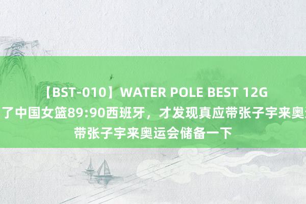 【BST-010】WATER POLE BEST 12GALs 8時間 看了中国女篮89:90西班牙，才发现真应带张子宇来奥运会储备一下