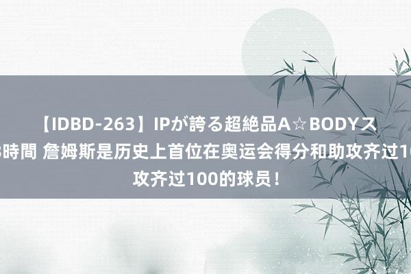 【IDBD-263】IPが誇る超絶品A☆BODYスペシャル8時間 詹姆斯是历史上首位在奥运会得分和助攻齐过100的球员！