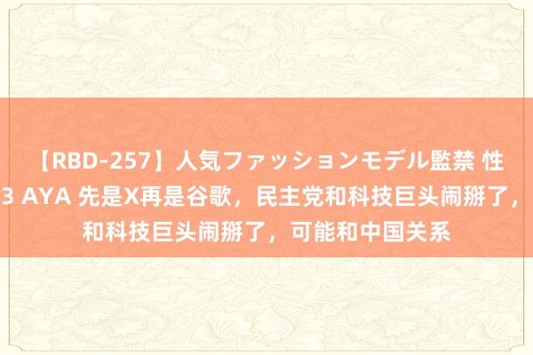 【RBD-257】人気ファッションモデル監禁 性虐コレクション3 AYA 先是X再是谷歌，民主党和科技巨头闹掰了，可能和中国关系