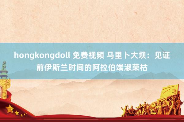 hongkongdoll 免费视频 马里卜大坝：见证前伊斯兰时间的阿拉伯端淑荣枯