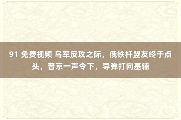 91 免费视频 乌军反攻之际，俄铁杆盟友终于点头，普京一声令下，导弹打向基辅