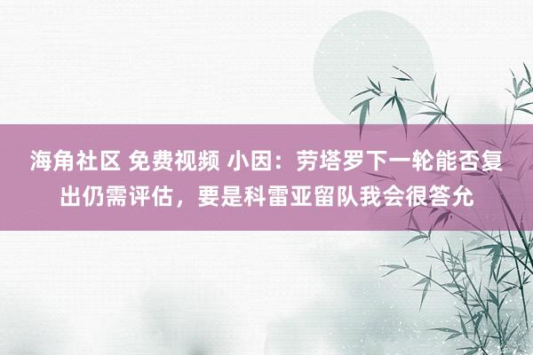 海角社区 免费视频 小因：劳塔罗下一轮能否复出仍需评估，要是科雷亚留队我会很答允