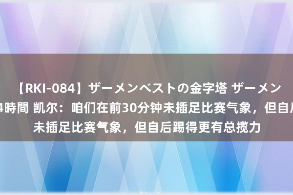 【RKI-084】ザーメンベストの金字塔 ザーメン大好き2000発 24時間 凯尔：咱们在前30分钟未插足比赛气象，但自后踢得更有总揽力