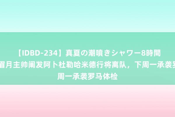 【IDBD-234】真夏の潮噴きシャワー8時間 利雅得眉月主帅阐发阿卜杜勒哈米德行将离队，下周一承袭罗马体检