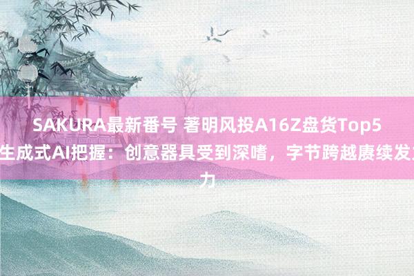 SAKURA最新番号 著明风投A16Z盘货Top50生成式AI把握：创意器具受到深嗜，字节跨越赓续发力