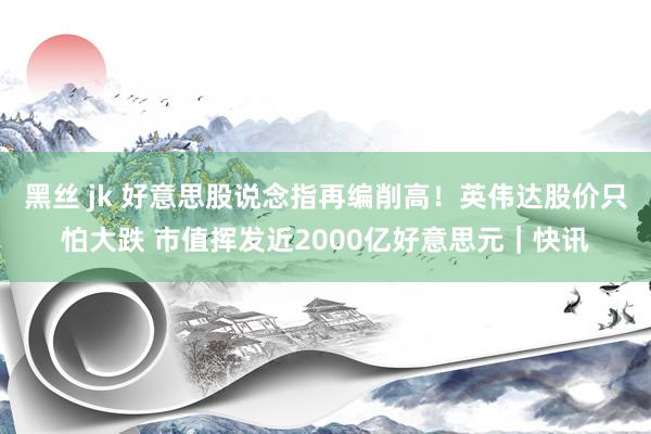 黑丝 jk 好意思股说念指再编削高！英伟达股价只怕大跌 市值挥发近2000亿好意思元｜快讯