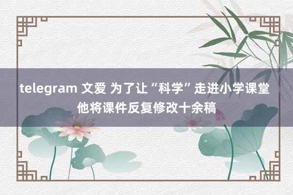 telegram 文爱 为了让“科学”走进小学课堂 他将课件反复修改十余稿