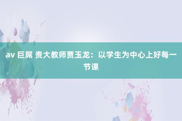 av 巨屌 贵大教师贾玉龙：以学生为中心上好每一节课