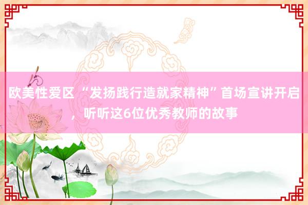 欧美性爱区 “发扬践行造就家精神”首场宣讲开启，听听这6位优秀教师的故事