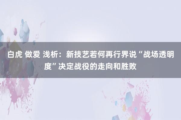 白虎 做爱 浅析：新技艺若何再行界说“战场透明度”决定战役的走向和胜败