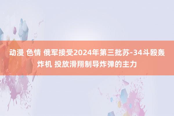 动漫 色情 俄军接受2024年第三批苏-34斗殴轰炸机 投放滑翔制导炸弹的主力