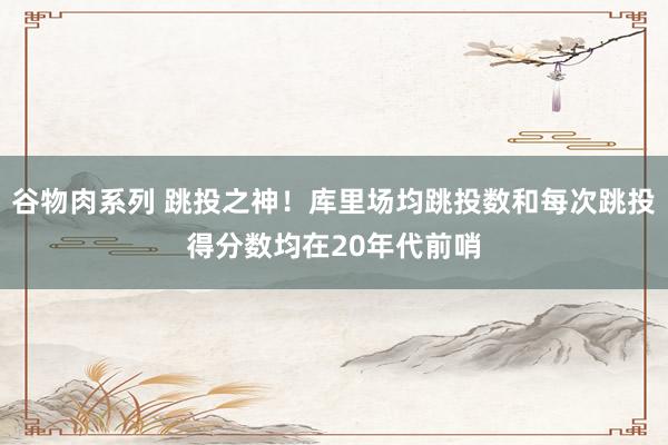 谷物肉系列 跳投之神！库里场均跳投数和每次跳投得分数均在20年代前哨