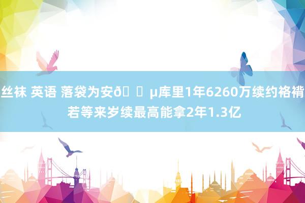 丝袜 英语 落袋为安💵库里1年6260万续约袼褙 若等来岁续最高能拿2年1.3亿