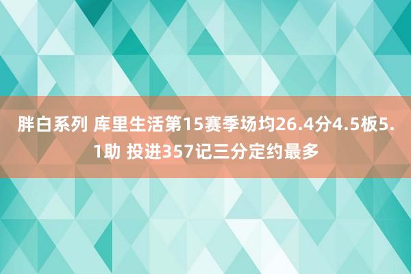 胖白系列 库里生活第15赛季场均26.4分4.5板5.1助 投进357记三分定约最多