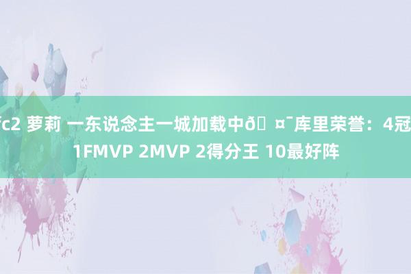 fc2 萝莉 一东说念主一城加载中🤯库里荣誉：4冠 1FMVP 2MVP 2得分王 10最好阵