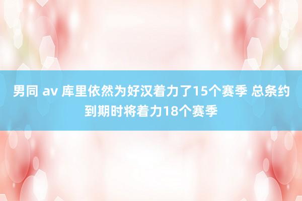 男同 av 库里依然为好汉着力了15个赛季 总条约到期时将着力18个赛季