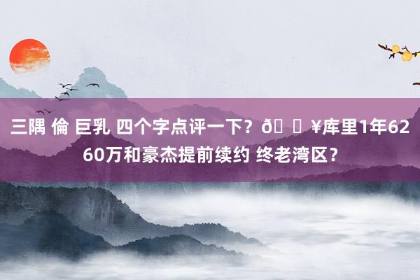 三隅 倫 巨乳 四个字点评一下？🔥库里1年6260万和豪杰提前续约 终老湾区？