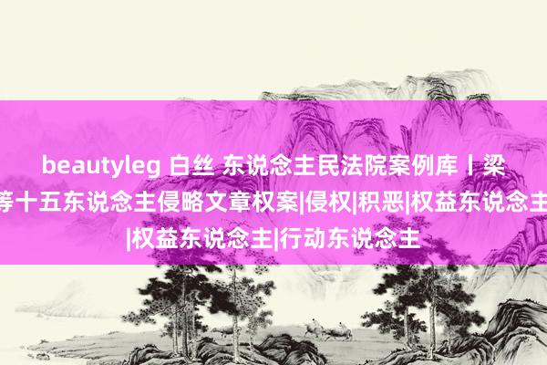 beautyleg 白丝 东说念主民法院案例库丨梁某某、王某甲等十五东说念主侵略文章权案|侵权|积恶|权益东说念主|行动东说念主