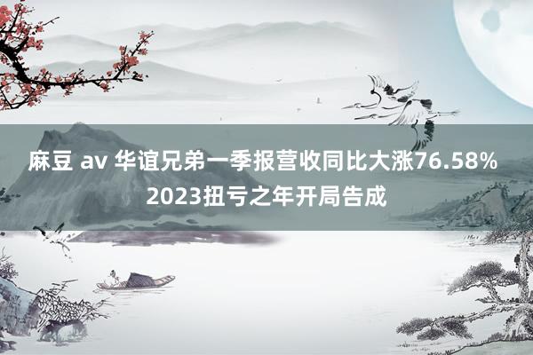 麻豆 av 华谊兄弟一季报营收同比大涨76.58% 2023扭亏之年开局告成