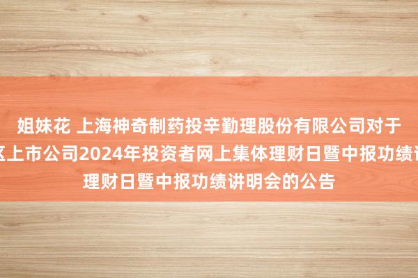 姐妹花 上海神奇制药投辛勤理股份有限公司对于干涉上海辖区上市公司2024年投资者网上集体理财日暨中报功绩讲明会的公告