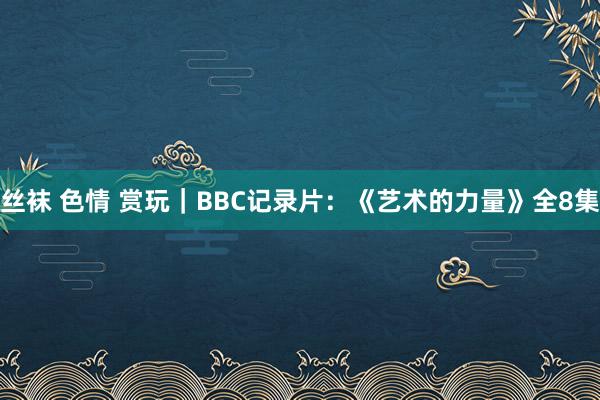 丝袜 色情 赏玩｜BBC记录片：《艺术的力量》全8集