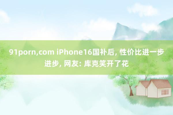 91porn,com iPhone16国补后, 性价比进一步进步, 网友: 库克笑开了花